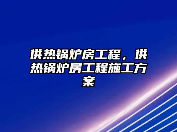 供熱鍋爐房工程，供熱鍋爐房工程施工方案