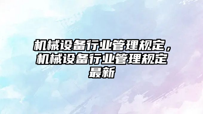 機械設(shè)備行業(yè)管理規(guī)定，機械設(shè)備行業(yè)管理規(guī)定最新
