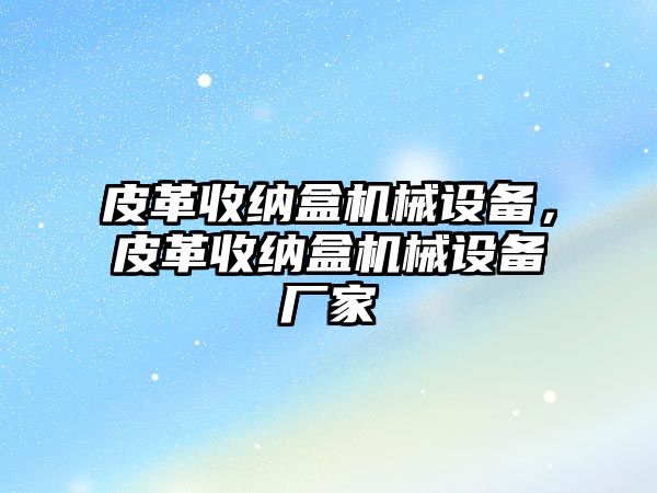 皮革收納盒機(jī)械設(shè)備，皮革收納盒機(jī)械設(shè)備廠家