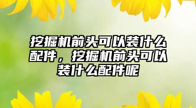 挖掘機(jī)前頭可以裝什么配件，挖掘機(jī)前頭可以裝什么配件呢
