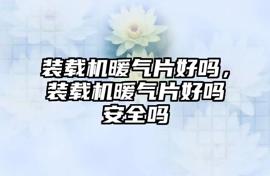 裝載機暖氣片好嗎，裝載機暖氣片好嗎安全嗎