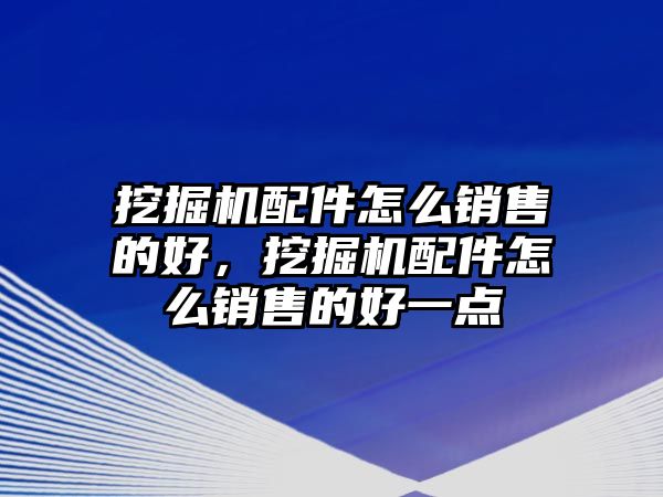 挖掘機(jī)配件怎么銷售的好，挖掘機(jī)配件怎么銷售的好一點(diǎn)