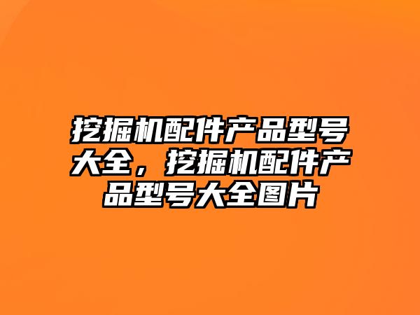 挖掘機配件產(chǎn)品型號大全，挖掘機配件產(chǎn)品型號大全圖片