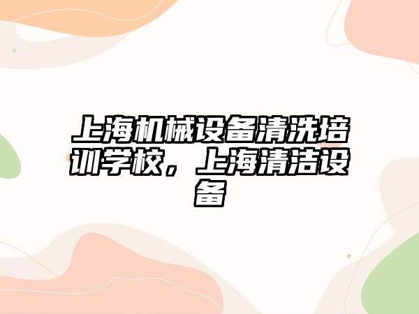 上海機械設備清洗培訓學校，上海清潔設備