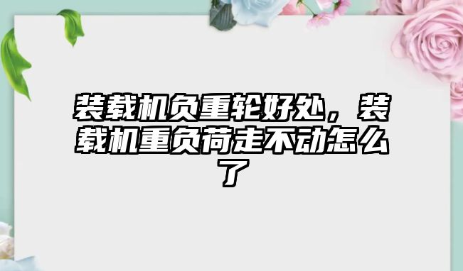 裝載機(jī)負(fù)重輪好處，裝載機(jī)重負(fù)荷走不動(dòng)怎么了