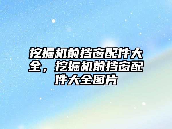 挖掘機(jī)前擋窗配件大全，挖掘機(jī)前擋窗配件大全圖片