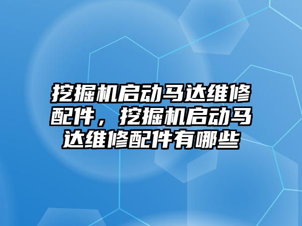挖掘機啟動馬達(dá)維修配件，挖掘機啟動馬達(dá)維修配件有哪些