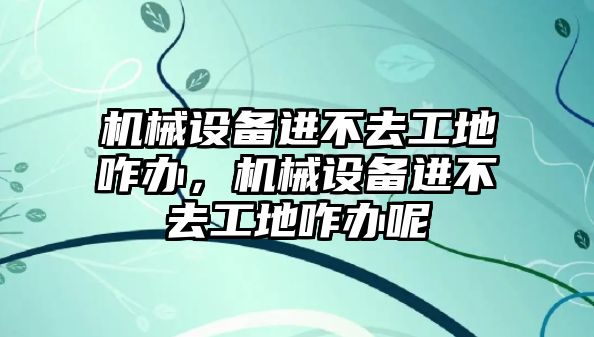 機械設備進不去工地咋辦，機械設備進不去工地咋辦呢
