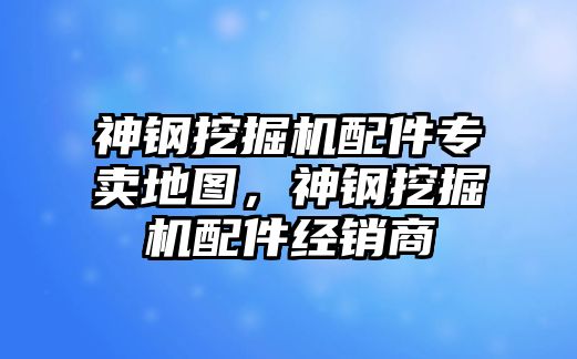 神鋼挖掘機配件專賣地圖，神鋼挖掘機配件經(jīng)銷商