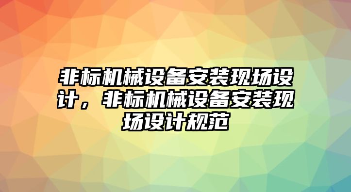 非標(biāo)機(jī)械設(shè)備安裝現(xiàn)場設(shè)計(jì)，非標(biāo)機(jī)械設(shè)備安裝現(xiàn)場設(shè)計(jì)規(guī)范