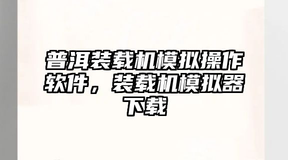 普洱裝載機模擬操作軟件，裝載機模擬器下載