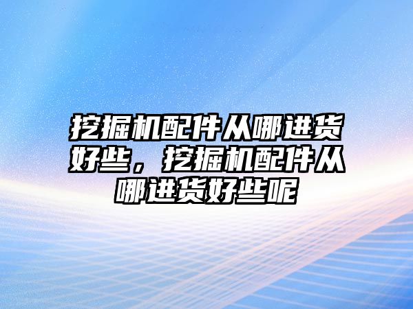 挖掘機(jī)配件從哪進(jìn)貨好些，挖掘機(jī)配件從哪進(jìn)貨好些呢