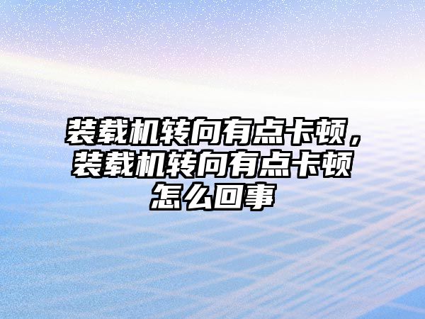 裝載機(jī)轉(zhuǎn)向有點(diǎn)卡頓，裝載機(jī)轉(zhuǎn)向有點(diǎn)卡頓怎么回事