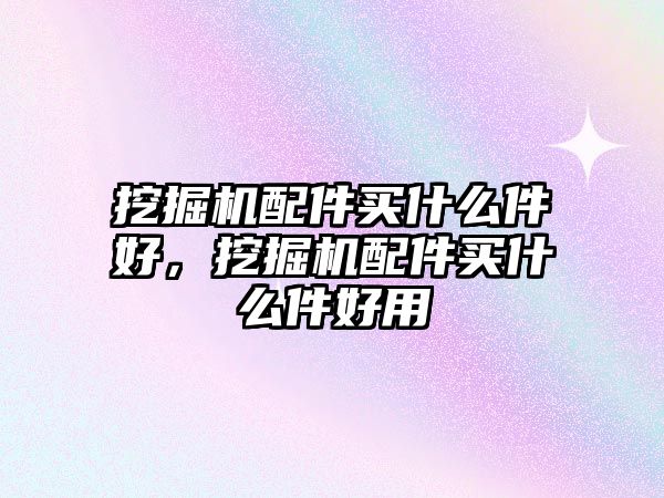 挖掘機配件買什么件好，挖掘機配件買什么件好用