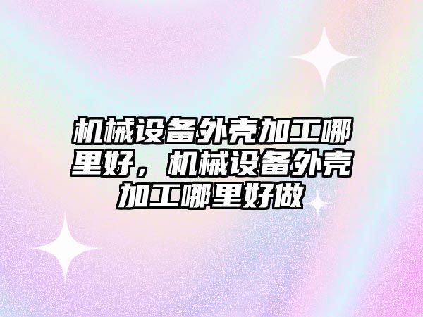 機(jī)械設(shè)備外殼加工哪里好，機(jī)械設(shè)備外殼加工哪里好做