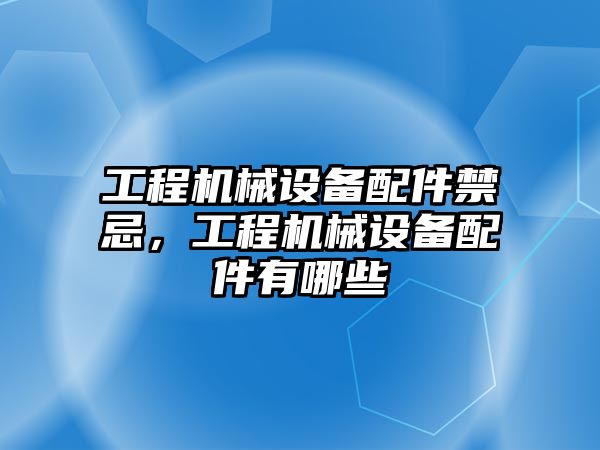 工程機(jī)械設(shè)備配件禁忌，工程機(jī)械設(shè)備配件有哪些