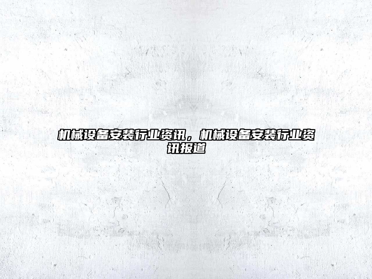 機(jī)械設(shè)備安裝行業(yè)資訊，機(jī)械設(shè)備安裝行業(yè)資訊報(bào)道
