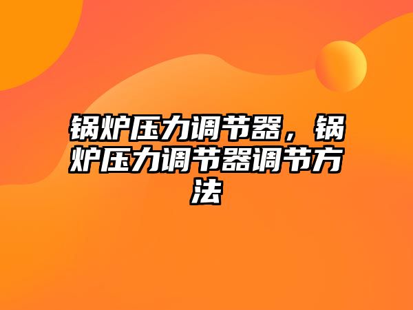 鍋爐壓力調(diào)節(jié)器，鍋爐壓力調(diào)節(jié)器調(diào)節(jié)方法
