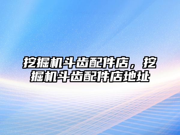 挖掘機(jī)斗齒配件店，挖掘機(jī)斗齒配件店地址