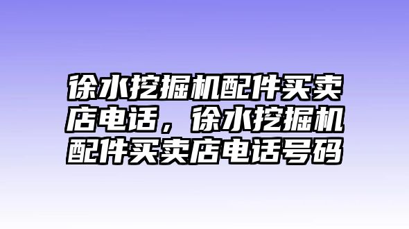 徐水挖掘機(jī)配件買賣店電話，徐水挖掘機(jī)配件買賣店電話號碼