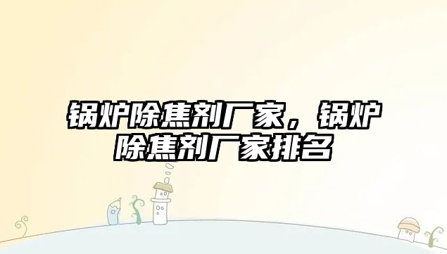 鍋爐除焦劑廠家，鍋爐除焦劑廠家排名