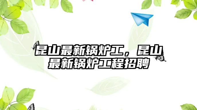 昆山最新鍋爐工，昆山最新鍋爐工程招聘