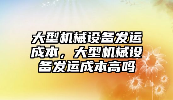 大型機械設備發(fā)運成本，大型機械設備發(fā)運成本高嗎