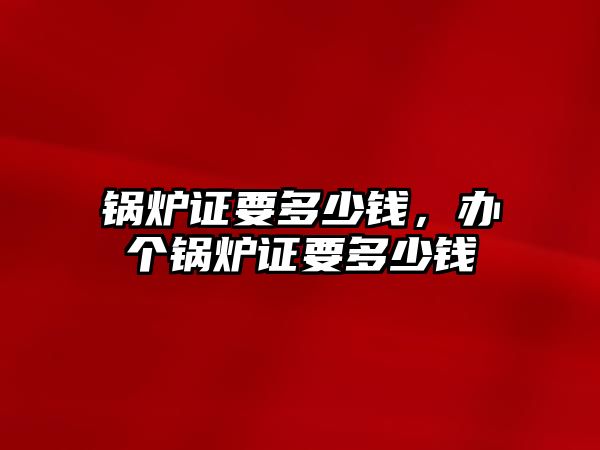 鍋爐證要多少錢，辦個鍋爐證要多少錢