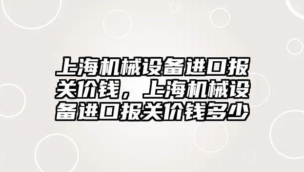 上海機(jī)械設(shè)備進(jìn)口報(bào)關(guān)價(jià)錢，上海機(jī)械設(shè)備進(jìn)口報(bào)關(guān)價(jià)錢多少