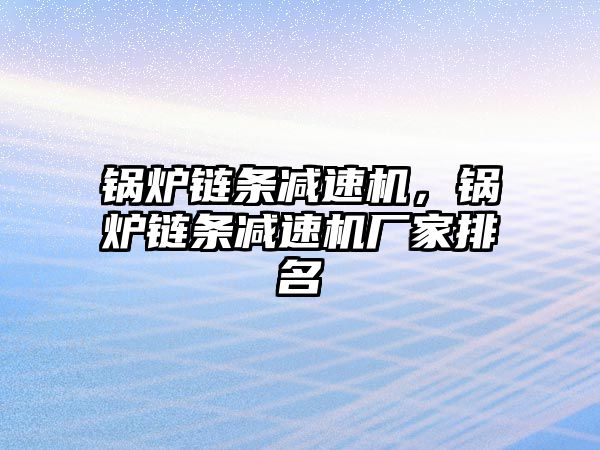 鍋爐鏈條減速機(jī)，鍋爐鏈條減速機(jī)廠家排名