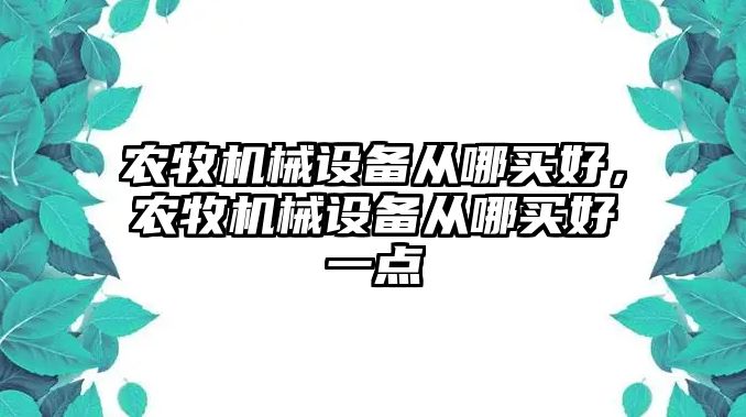農(nóng)牧機械設備從哪買好，農(nóng)牧機械設備從哪買好一點