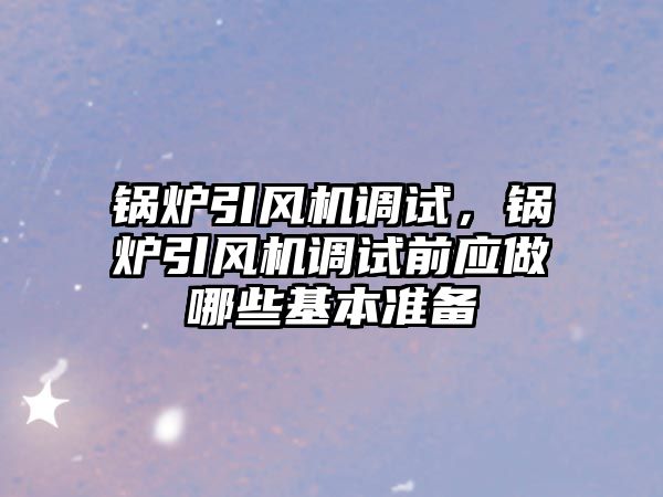 鍋爐引風(fēng)機(jī)調(diào)試，鍋爐引風(fēng)機(jī)調(diào)試前應(yīng)做哪些基本準(zhǔn)備