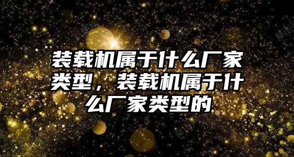 裝載機屬于什么廠家類型，裝載機屬于什么廠家類型的