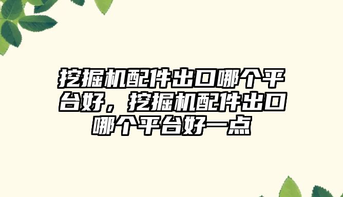 挖掘機(jī)配件出口哪個(gè)平臺好，挖掘機(jī)配件出口哪個(gè)平臺好一點(diǎn)