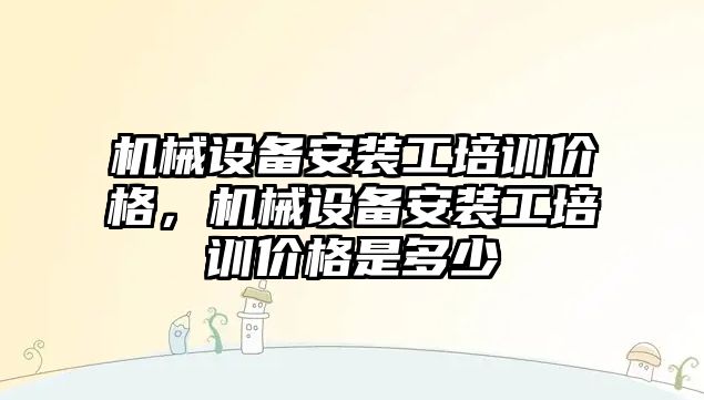 機械設備安裝工培訓價格，機械設備安裝工培訓價格是多少
