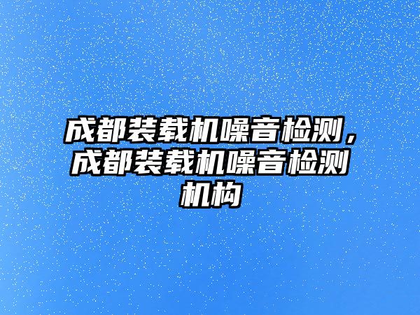 成都裝載機(jī)噪音檢測，成都裝載機(jī)噪音檢測機(jī)構(gòu)