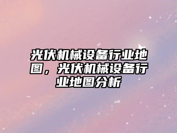 光伏機械設(shè)備行業(yè)地圖，光伏機械設(shè)備行業(yè)地圖分析