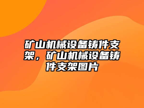礦山機(jī)械設(shè)備鑄件支架，礦山機(jī)械設(shè)備鑄件支架圖片