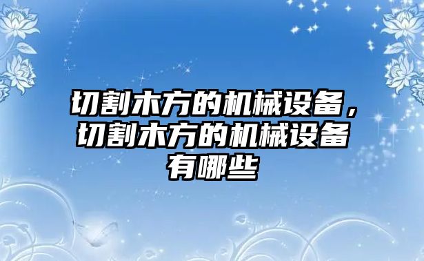 切割木方的機(jī)械設(shè)備，切割木方的機(jī)械設(shè)備有哪些
