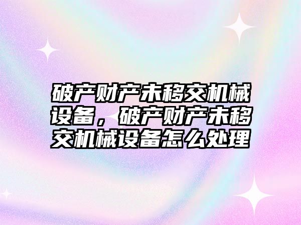 破產(chǎn)財(cái)產(chǎn)未移交機(jī)械設(shè)備，破產(chǎn)財(cái)產(chǎn)未移交機(jī)械設(shè)備怎么處理