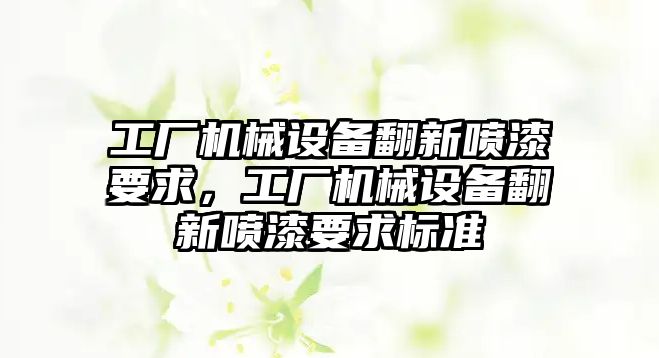 工廠機(jī)械設(shè)備翻新噴漆要求，工廠機(jī)械設(shè)備翻新噴漆要求標(biāo)準(zhǔn)
