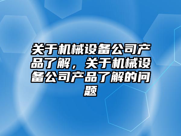 關(guān)于機械設(shè)備公司產(chǎn)品了解，關(guān)于機械設(shè)備公司產(chǎn)品了解的問題