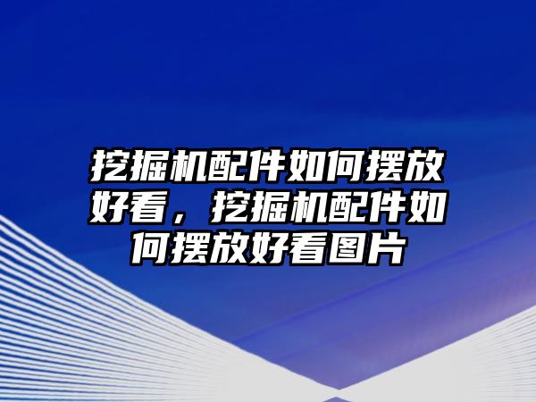 挖掘機(jī)配件如何擺放好看，挖掘機(jī)配件如何擺放好看圖片
