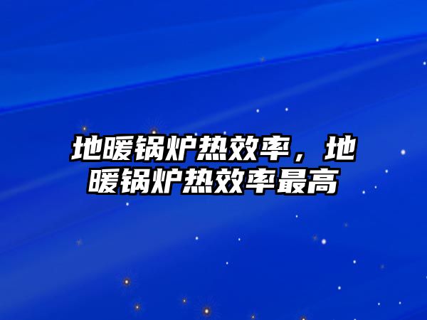地暖鍋爐熱效率，地暖鍋爐熱效率最高