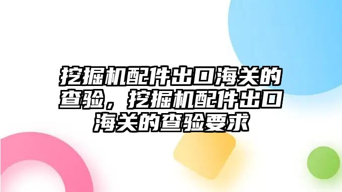 挖掘機(jī)配件出口海關(guān)的查驗，挖掘機(jī)配件出口海關(guān)的查驗要求