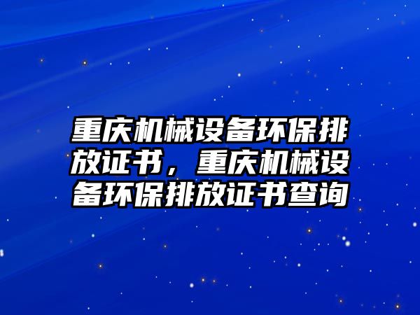 重慶機(jī)械設(shè)備環(huán)保排放證書，重慶機(jī)械設(shè)備環(huán)保排放證書查詢