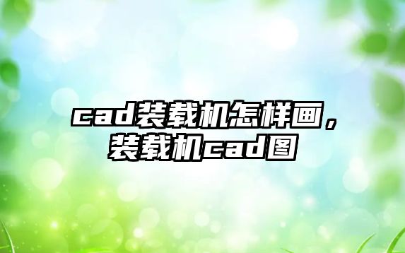 cad裝載機怎樣畫，裝載機cad圖