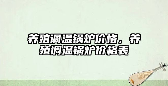 養(yǎng)殖調(diào)溫鍋爐價(jià)格，養(yǎng)殖調(diào)溫鍋爐價(jià)格表