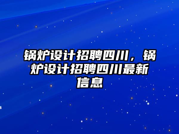 鍋爐設(shè)計招聘四川，鍋爐設(shè)計招聘四川最新信息
