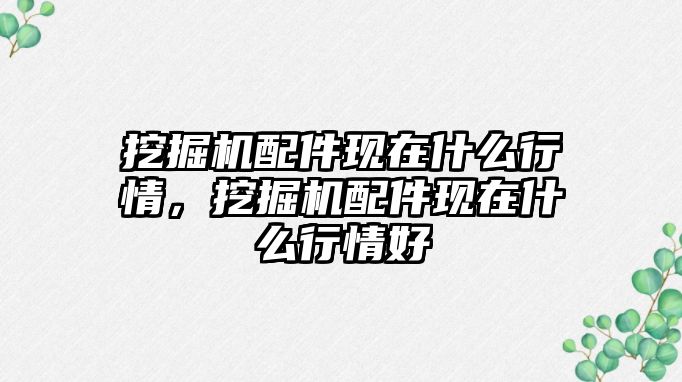挖掘機(jī)配件現(xiàn)在什么行情，挖掘機(jī)配件現(xiàn)在什么行情好